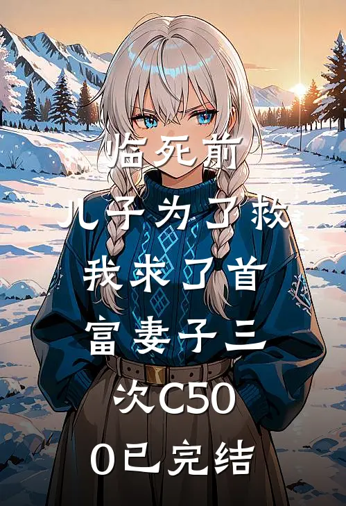 临死前，儿子为了救我求了首富妻子三次C500已完结