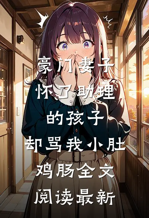 豪门妻子怀了助理的孩子，却骂我小肚鸡肠全文阅读最新