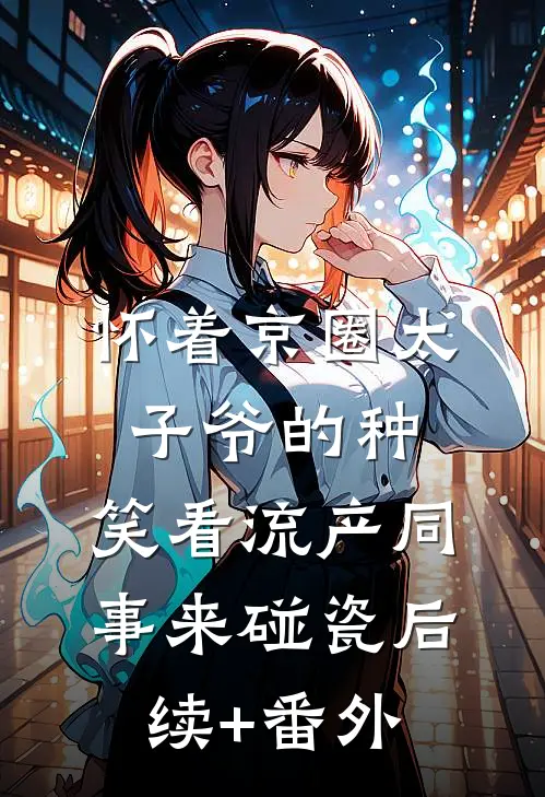 怀着京圈太子爷的种，笑看流产同事来碰瓷后续+番外