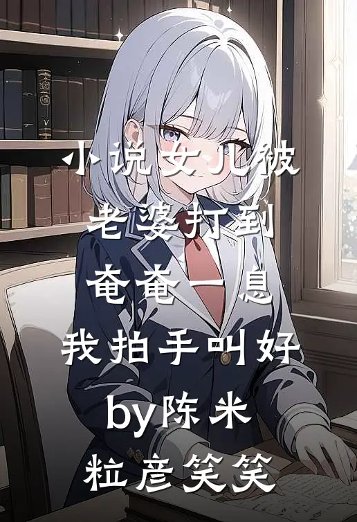 小说女儿被老婆打到奄奄一息，我拍手叫好by陈米粒彦笑笑