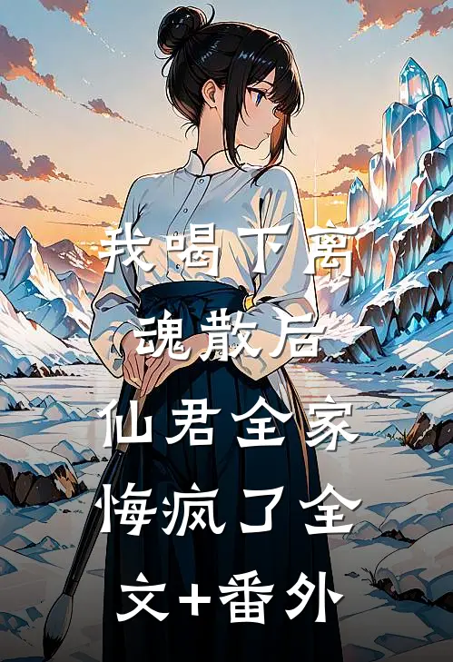 我喝下离魂散后，仙君全家悔疯了全文+番外