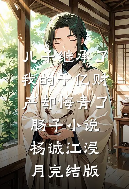 儿子继承了我的千亿财产却悔青了肠子小说杨诚江浸月完结版