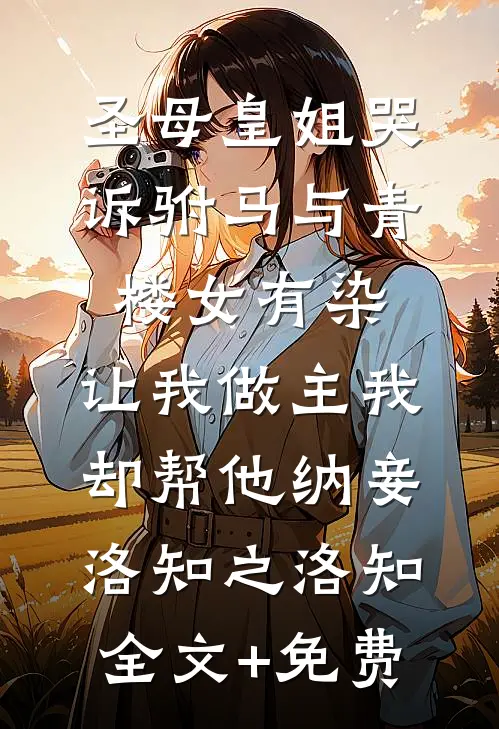 圣母皇姐哭诉驸马与青楼女有染，让我做主我却帮他纳妾洛知之洛知全文+免费