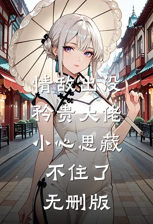情敌出没，矜贵大佬小心思藏不住了无删版