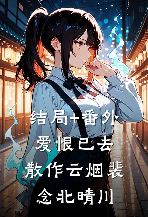 结局+番外爱恨已去，散作云烟裴念北晴川