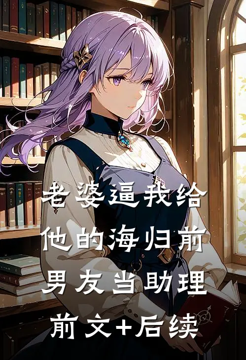 老婆逼我给他的海归前男友当助理前文+后续