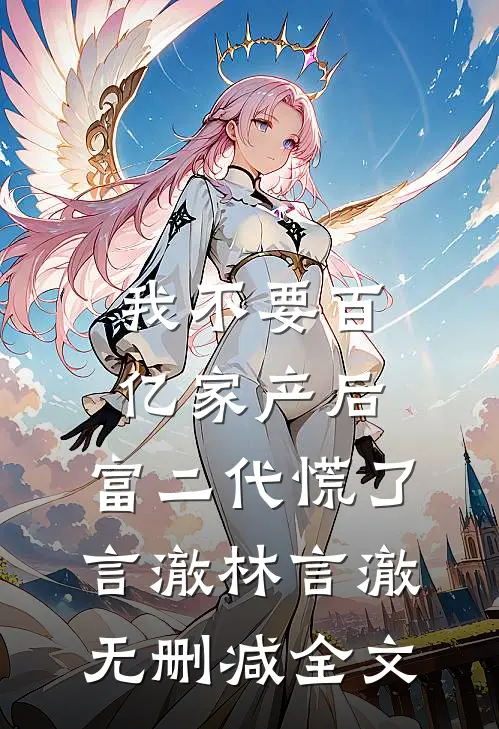 我不要百亿家产后，富二代慌了言澈林言澈无删减全文