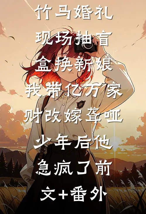 竹马婚礼现场抽盲盒换新娘，我带亿万家财改嫁聋哑少年后他急疯了前文+番外