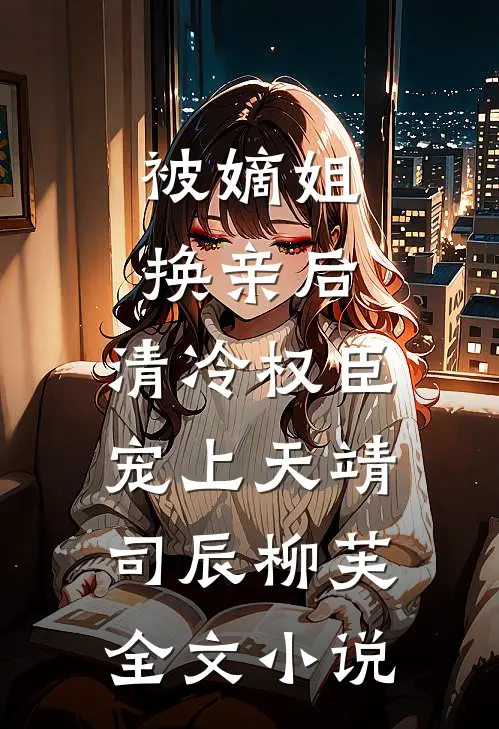 被嫡姐换亲后，清冷权臣宠上天靖司辰柳芙全文小说