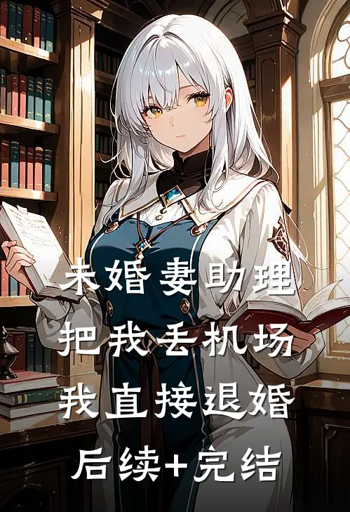 未婚妻助理把我丢机场，我直接退婚后续+完结