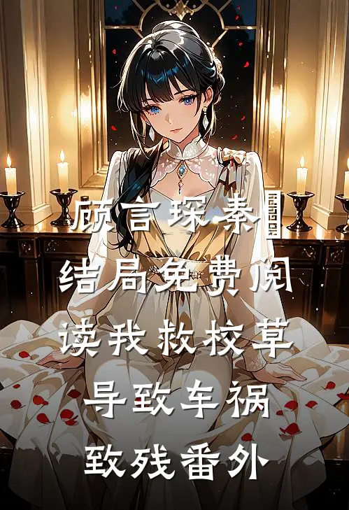 顾言琛秦玥结局免费阅读我救校草导致车祸致残番外