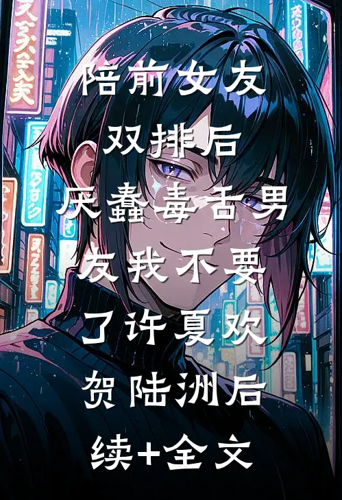 陪前女友双排后，厌蠢毒舌男友我不要了许夏欢贺陆洲后续+全文