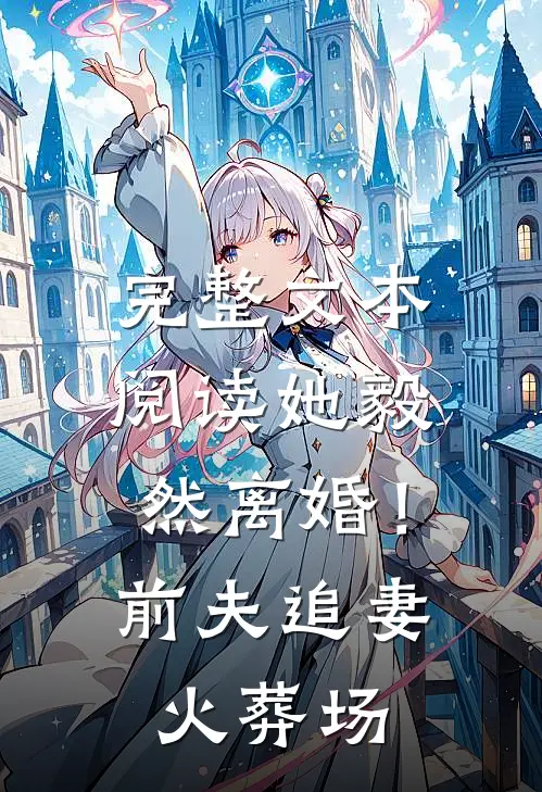 完整文本阅读她毅然离婚！前夫追妻火葬场