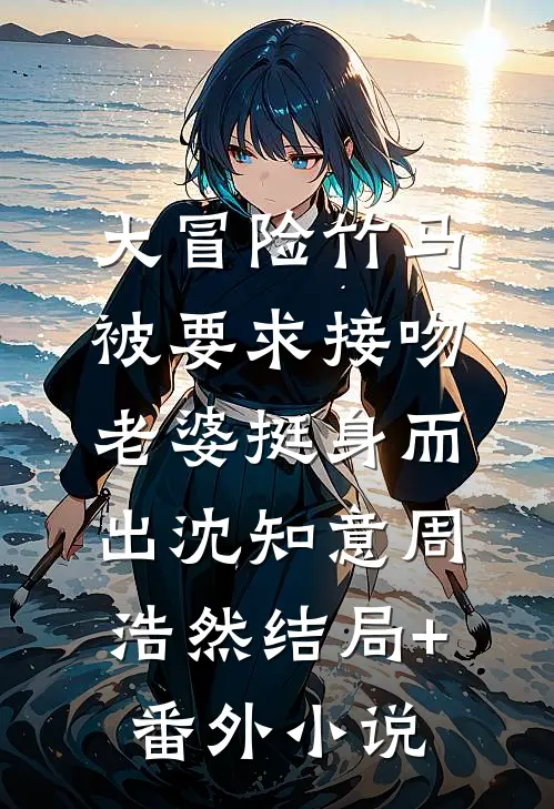 大冒险竹马被要求接吻，老婆挺身而出沈知意周浩然结局+番外小说