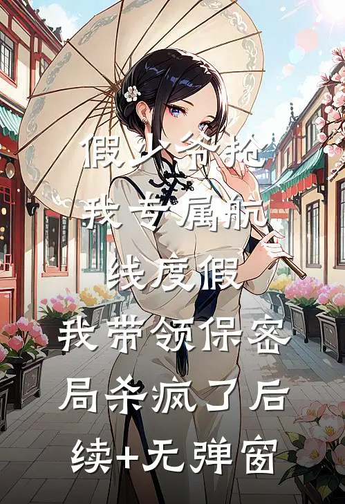 假少爷抢我专属航线度假，我带领保密局杀疯了后续+无弹窗