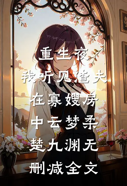 重生夜，我听见渣夫在寡嫂房中云梦柔楚九渊无删减全文