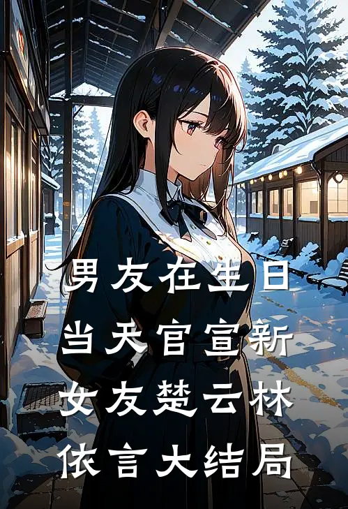 男友在生日当天官宣新女友楚云林依言大结局