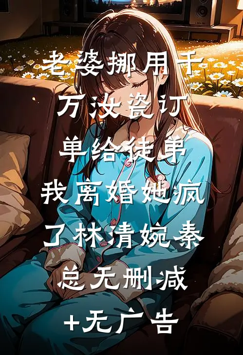 老婆挪用千万汝瓷订单给徒弟，我离婚她疯了林清婉秦总无删减+无广告