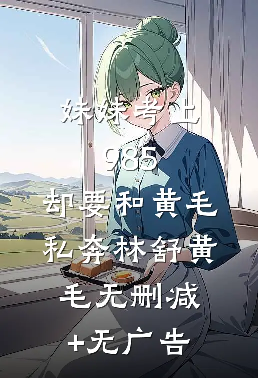 妹妹考上985，却要和黄毛私奔林舒黄毛无删减+无广告