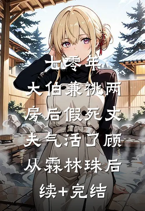 七零年，大伯兼祧两房后假死丈夫气活了顾从霖林珠后续+完结