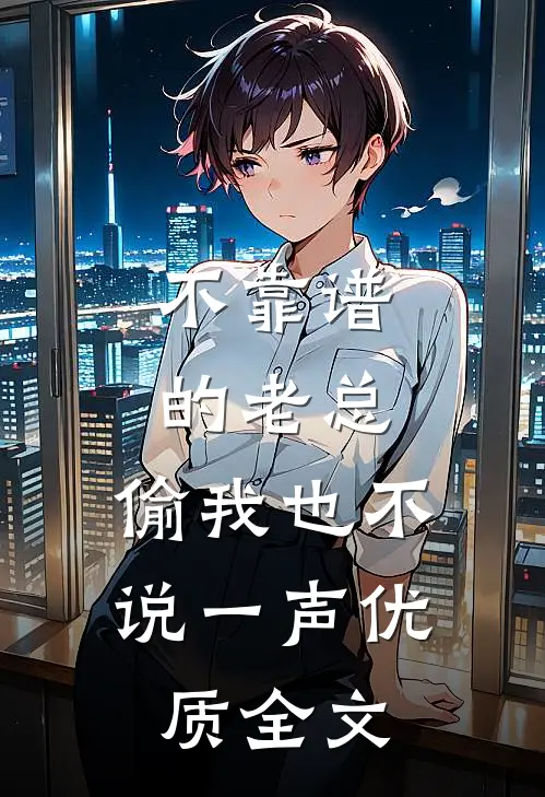 不靠谱的老总，偷我也不说一声优质全文