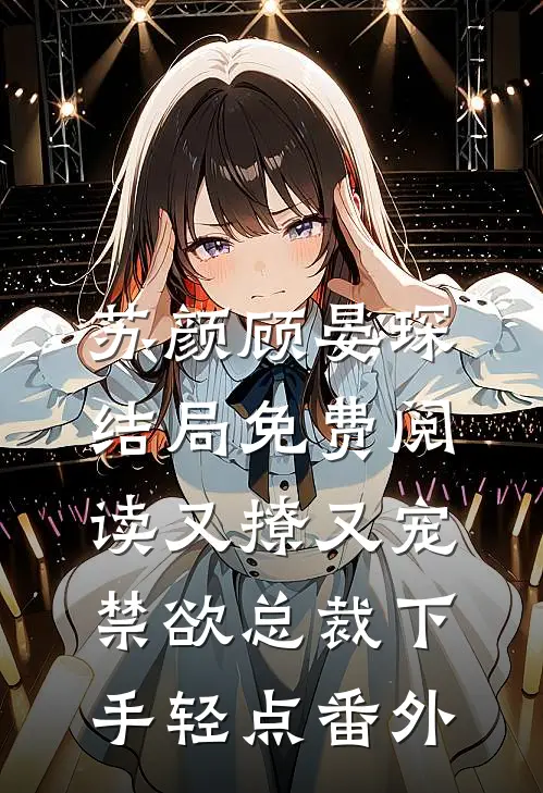 苏颜顾晏琛结局免费阅读又撩又宠，禁欲总裁下手轻点番外