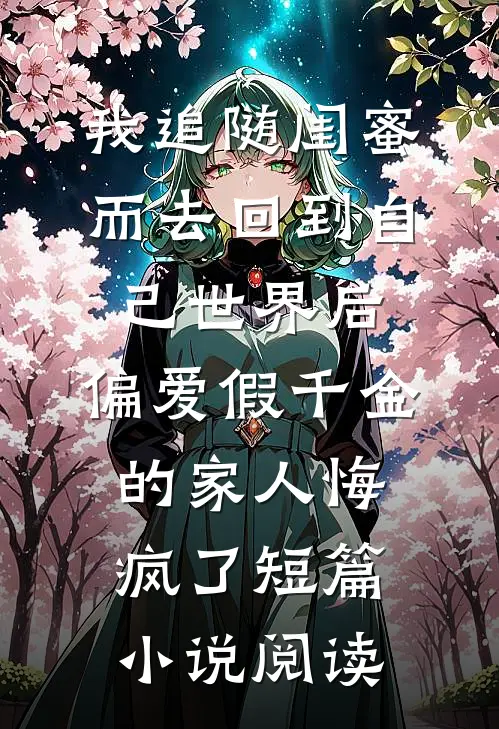 我追随闺蜜而去回到自己世界后，偏爱假千金的家人悔疯了短篇小说阅读
