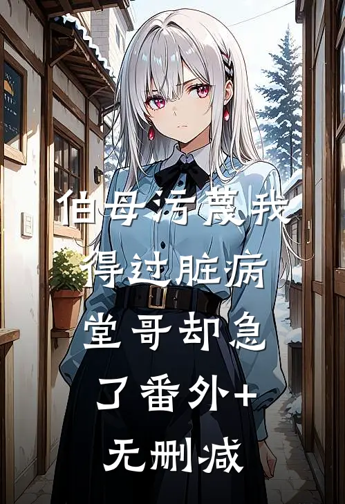 伯母污蔑我得过脏病，堂哥却急了番外+无删减