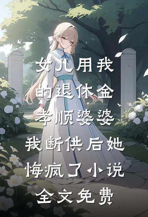 女儿用我的退休金孝顺婆婆，我断供后她悔疯了小说全文免费
