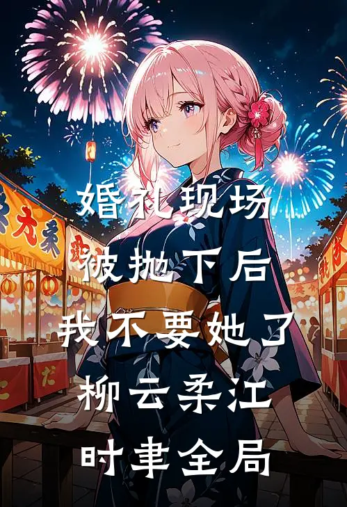 婚礼现场被抛下后，我不要她了柳云柔江时聿全局