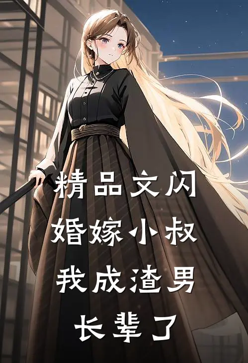 精品文闪婚嫁小叔，我成渣男长辈了