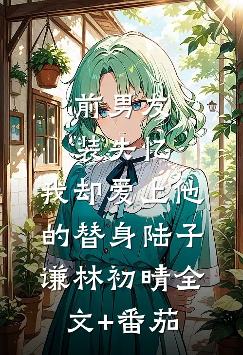 前男友装失忆，我却爱上他的替身陆子谦林初晴全文+番茄