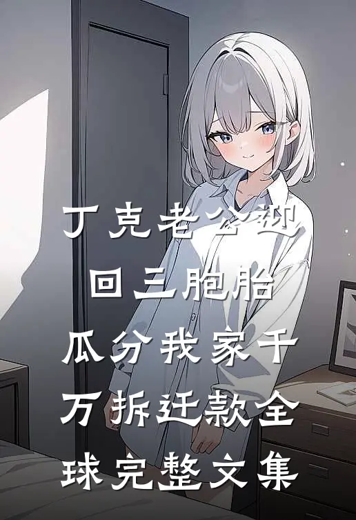 丁克老公迎回三胞胎，瓜分我家千万拆迁款全球完整文集