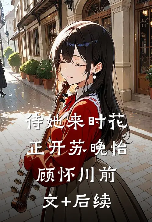 待她来时花正开苏晚怡顾怀川前文+后续