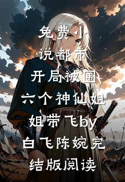 免费小说都市，开局被围，六个神仙姐姐带飞by白飞陈婉完结版阅读