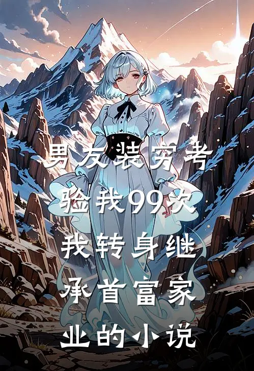 男友装穷考验我99次，我转身继承首富家业的小说