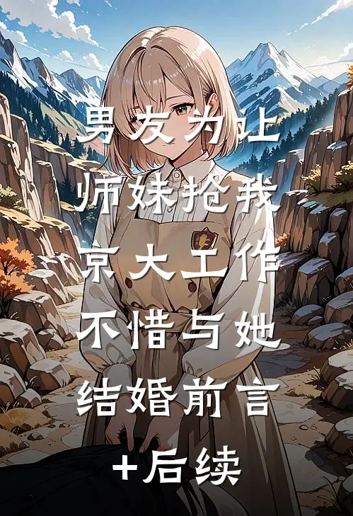男友为让师妹抢我京大工作，不惜与她结婚前言+后续