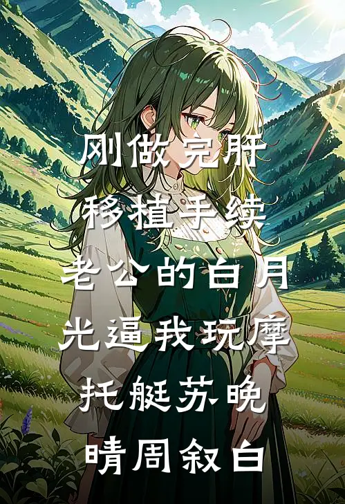 刚做完肝移植手续，老公的白月光逼我玩摩托艇苏晚晴周叙白