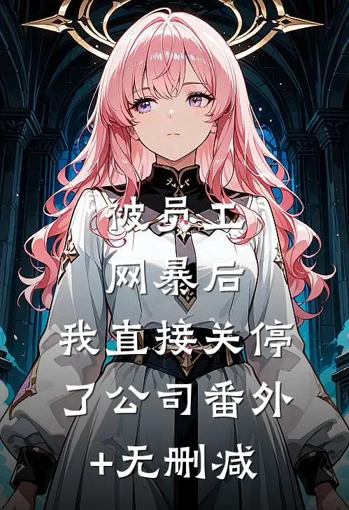 被员工网暴后，我直接关停了公司番外+无删减