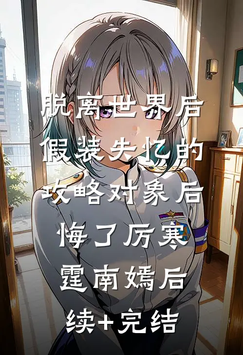 脱离世界后，假装失忆的攻略对象后悔了厉寒霆南嫣后续+完结