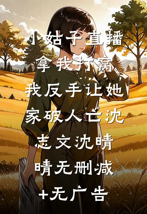 小姑子直播拿我打窝，我反手让她家破人亡沈志文沈晴晴无删减+无广告