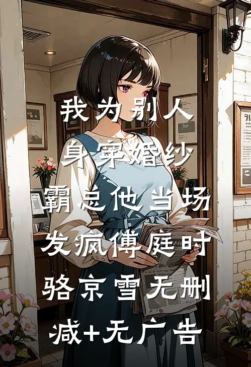 我为别人身穿婚纱，霸总他当场发疯傅庭时骆京雪无删减+无广告