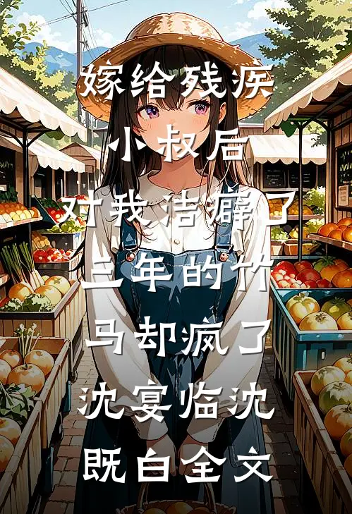 嫁给残疾小叔后，对我洁癖了三年的竹马却疯了沈宴临沈既白全文
