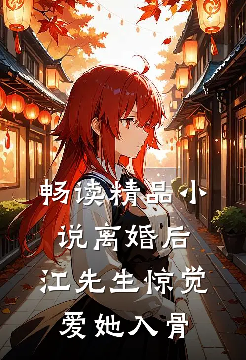 畅读精品小说离婚后，江先生惊觉爱她入骨