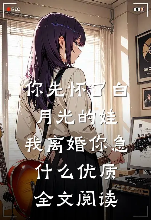 你先怀了白月光的娃，我离婚你急什么优质全文阅读