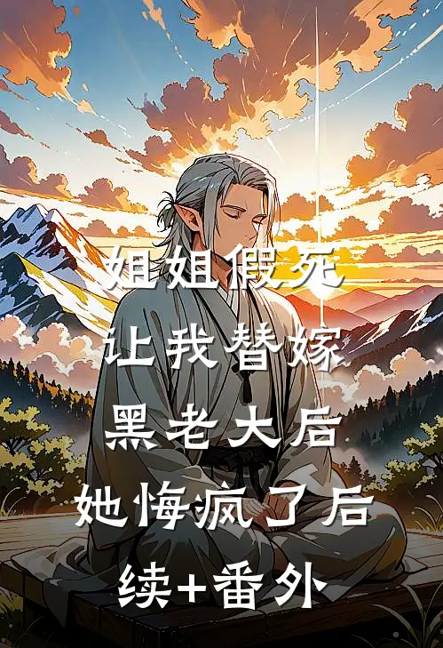姐姐假死让我替嫁黑老大后，她悔疯了后续+番外