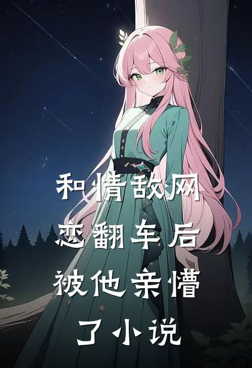 和情敌网恋翻车后，被他亲懵了小说