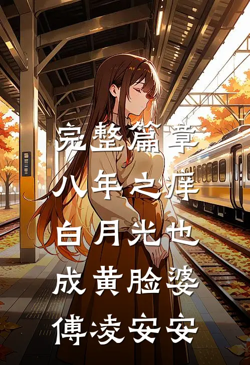 完整篇章八年之痒,白月光也成黄脸婆傅凌安安