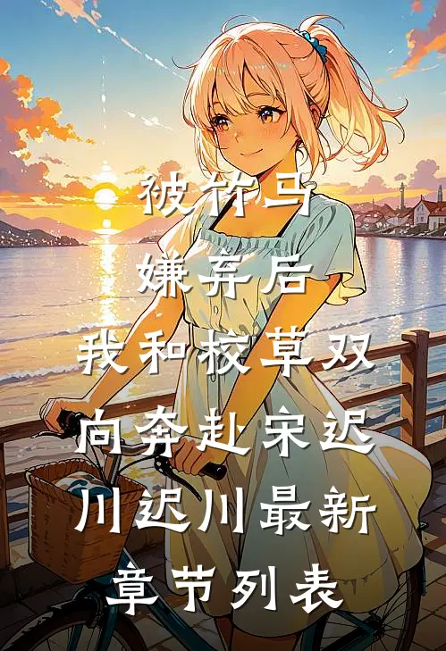 被竹马嫌弃后，我和校草双向奔赴宋迟川迟川最新章节列表