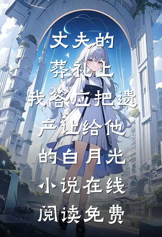 丈夫的葬礼上，我答应把遗产让给他的白月光小说在线阅读免费